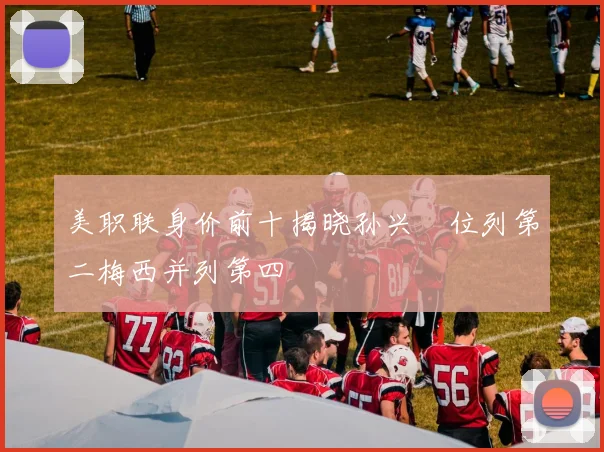 美职联身价前十揭晓孙兴慜位列第二梅西并列第四