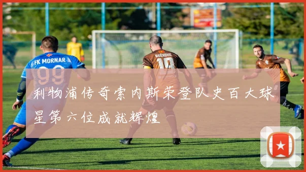 利物浦传奇索内斯荣登队史百大球星第六位成就辉煌