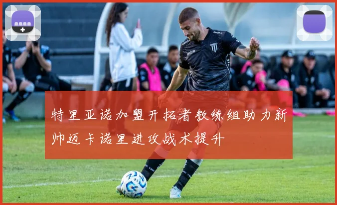 特里亚诺加盟开拓者教练组助力新帅迈卡诺里进攻战术提升