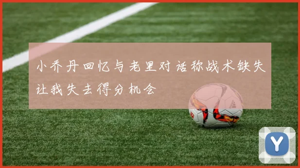 小乔丹回忆与老里对话称战术缺失让我失去得分机会
