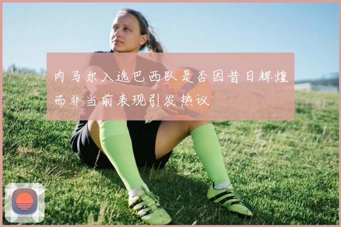 内马尔入选巴西队是否因昔日辉煌而非当前表现引发热议