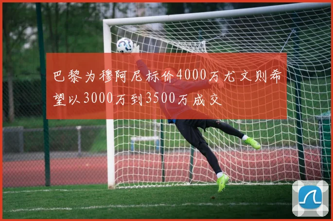 巴黎为穆阿尼标价4000万尤文则希望以3000万到3500万成交