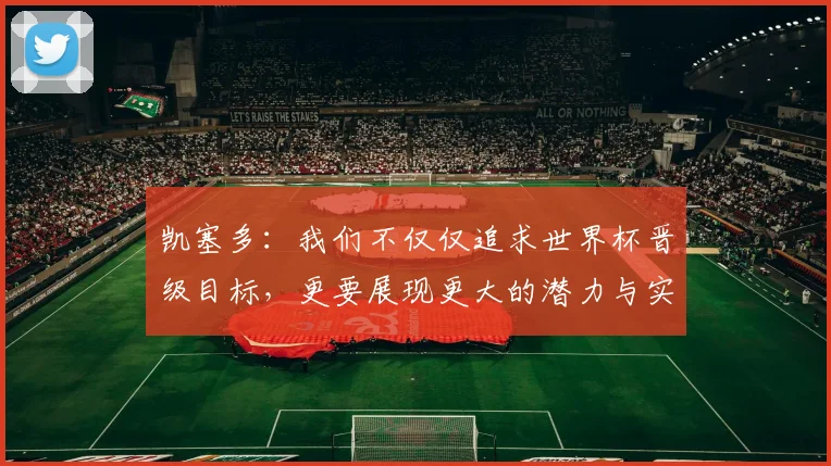 凯塞多：我们不仅仅追求世界杯晋级目标，更要展现更大的潜力与实力