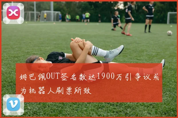 姆巴佩OUT签名数达1900万引争议或为机器人刷票所致