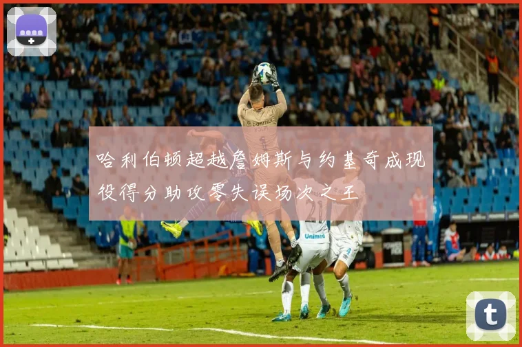 哈利伯顿超越詹姆斯与约基奇成现役得分助攻零失误场次之王