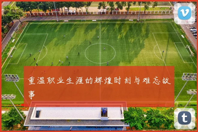 重温职业生涯的辉煌时刻与难忘故事