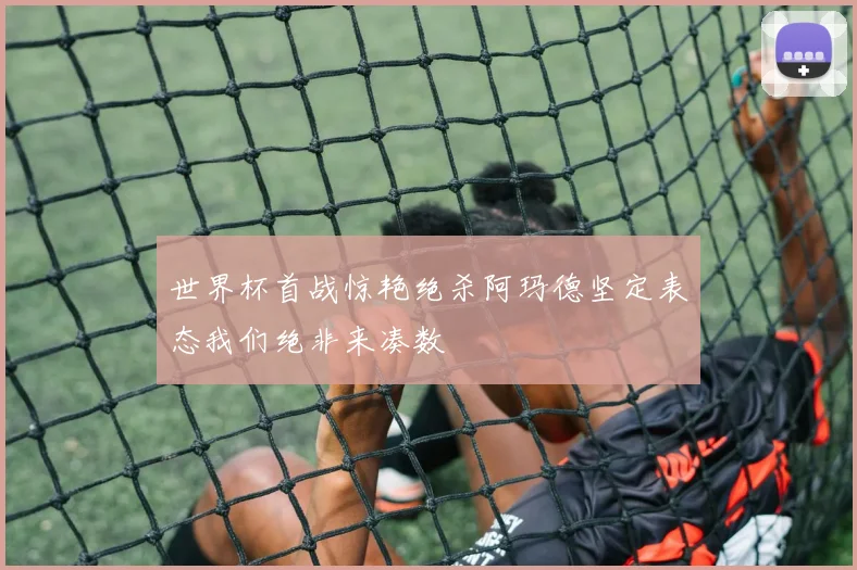世界杯首战惊艳绝杀阿玛德坚定表态我们绝非来凑数