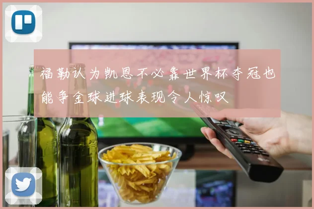 福勒认为凯恩不必靠世界杯夺冠也能争金球进球表现令人惊叹