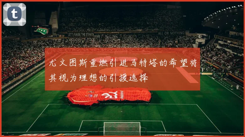 尤文图斯重燃引进马特塔的希望将其视为理想的引援选择
