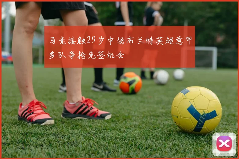 马竞接触29岁中场布兰特英超意甲多队争抢免签机会