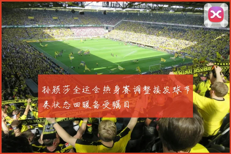 孙颖莎全运会热身赛调整接发球节奏状态回暖备受瞩目
