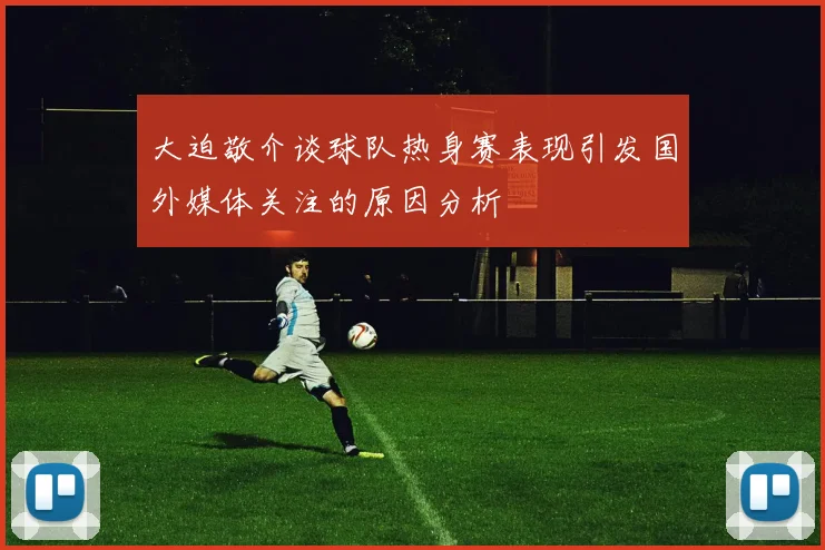 大迫敬介谈球队热身赛表现引发国外媒体关注的原因分析