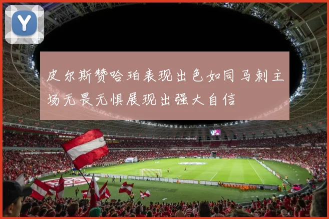 皮尔斯赞哈珀表现出色如同马刺主场无畏无惧展现出强大自信