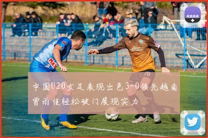 中国U20女足表现出色3-0领先越南曾雨佳轻松破门展现实力