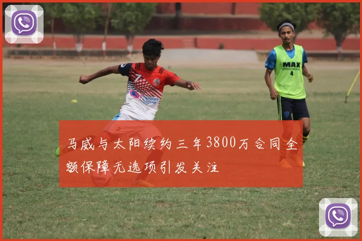 马威与太阳续约三年3800万合同全额保障无选项引发关注