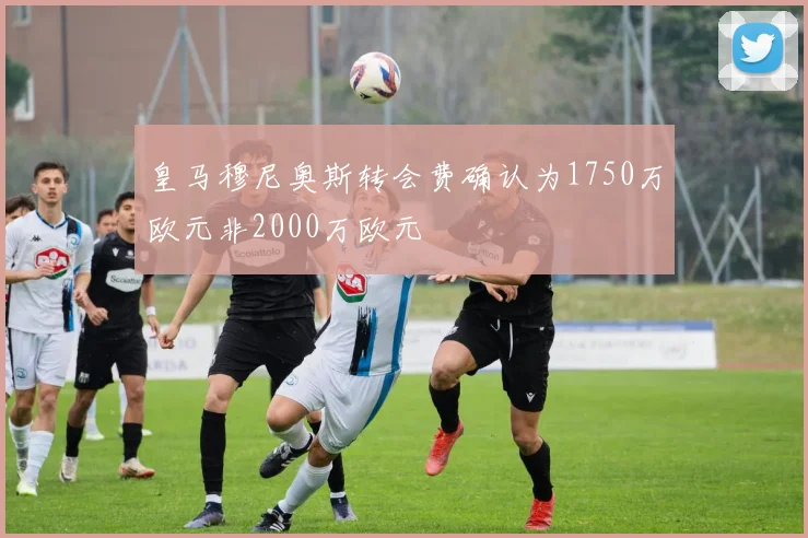 皇马穆尼奥斯转会费确认为1750万欧元非2000万欧元