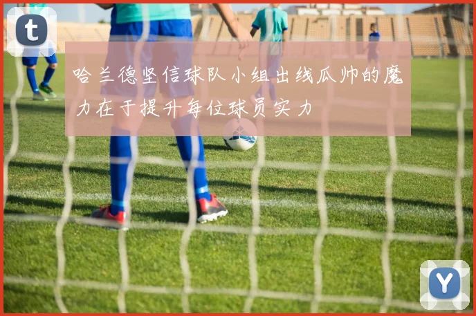 哈兰德坚信球队小组出线瓜帅的魔力在于提升每位球员实力