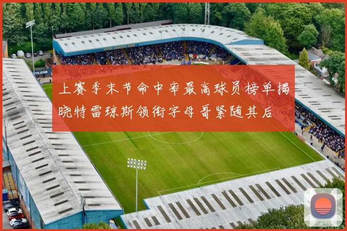 上赛季末节命中率最高球员榜单揭晓特雷琼斯领衔字母哥紧随其后