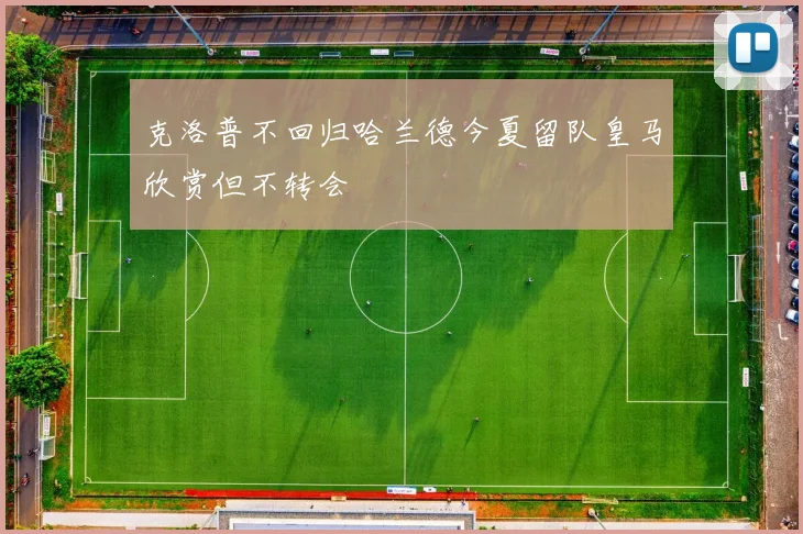 克洛普不回归哈兰德今夏留队皇马欣赏但不转会