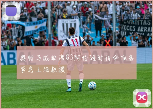 奥特马威缺席G3阿伦随时待命准备紧急上场救援