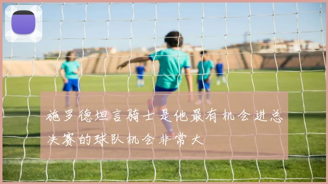施罗德坦言骑士是他最有机会进总决赛的球队机会非常大
