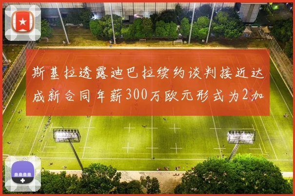 斯基拉透露迪巴拉续约谈判接近达成新合同年薪300万欧元形式为2加1