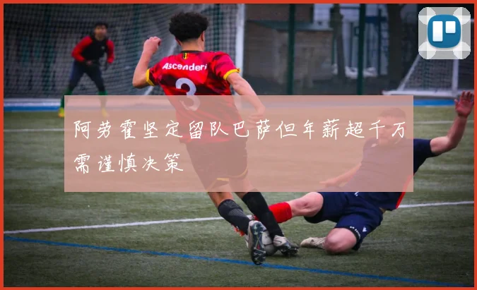 阿劳霍坚定留队巴萨但年薪超千万需谨慎决策