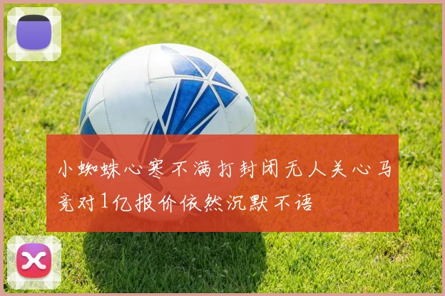 小蜘蛛心寒不满打封闭无人关心马竞对1亿报价依然沉默不语
