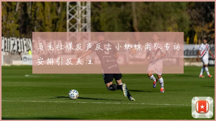 马竞社媒发声反击小蜘蛛离队专访安排引发关注