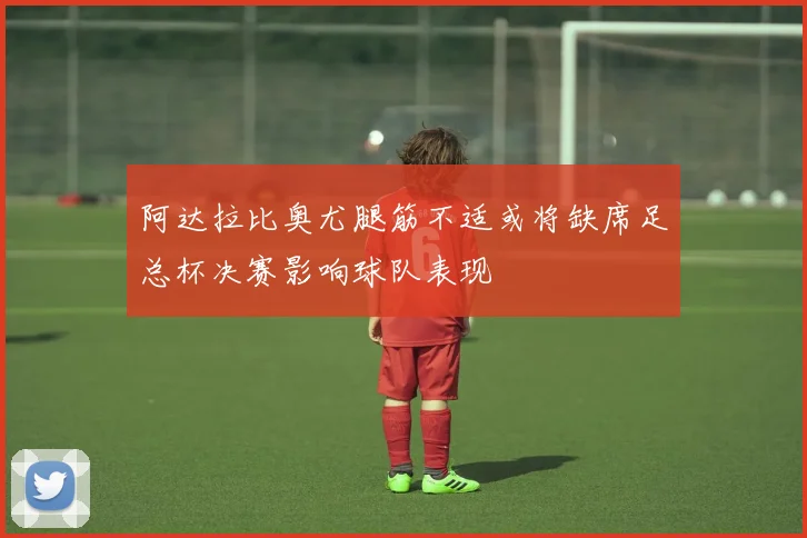阿达拉比奥尤腿筋不适或将缺席足总杯决赛影响球队表现