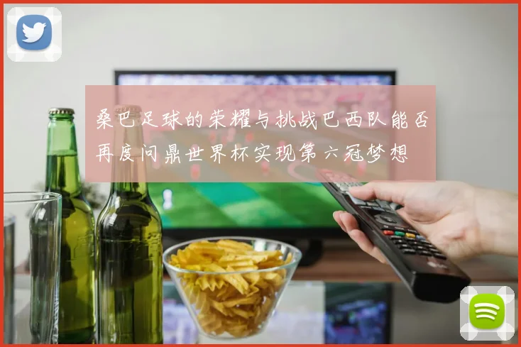 桑巴足球的荣耀与挑战巴西队能否再度问鼎世界杯实现第六冠梦想