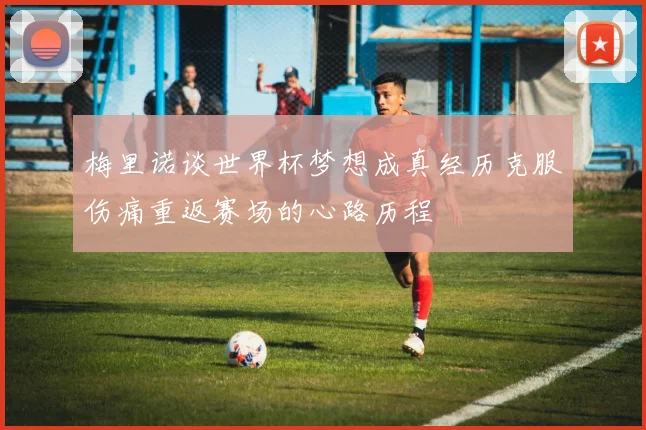 梅里诺谈世界杯梦想成真经历克服伤痛重返赛场的心路历程