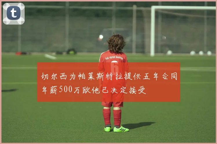 切尔西为帕莱斯特拉提供五年合同年薪500万欧他已决定接受